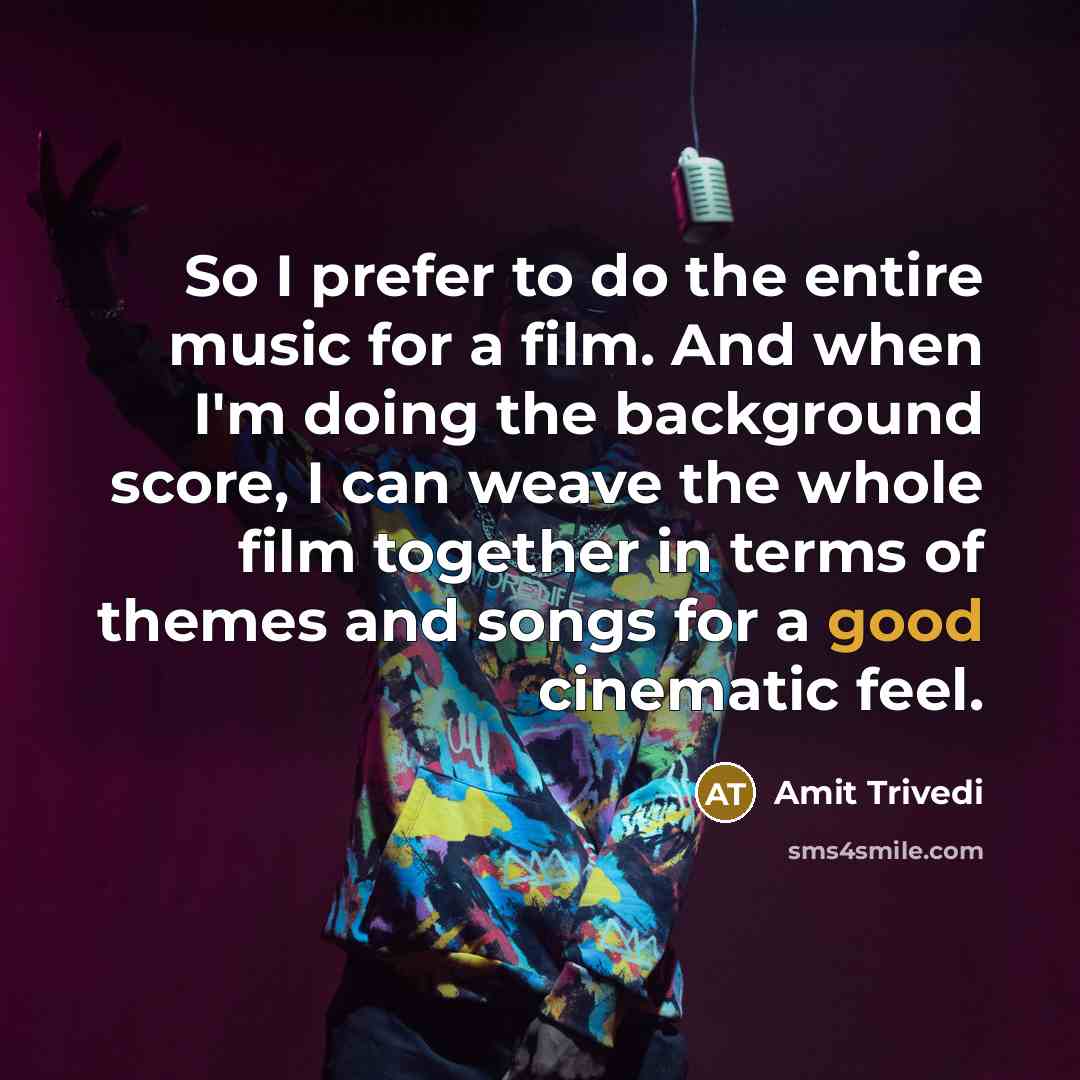 “So I prefer to do the entire music for a film. And when I'm doing the background score, I can weave the whole film together in terms of themes and songs for a good cinematic feel.” quote by Amit Trivedi