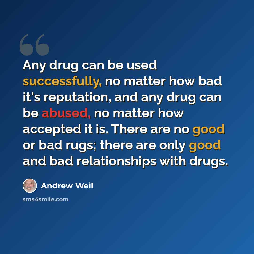 “Any drug can be used successfully, no matter how bad it's reputation, and any drug can be abused, no matter how accepted it is. There are no good or bad rugs; there are only good and bad relationships with drugs.” quote by Andrew Weil