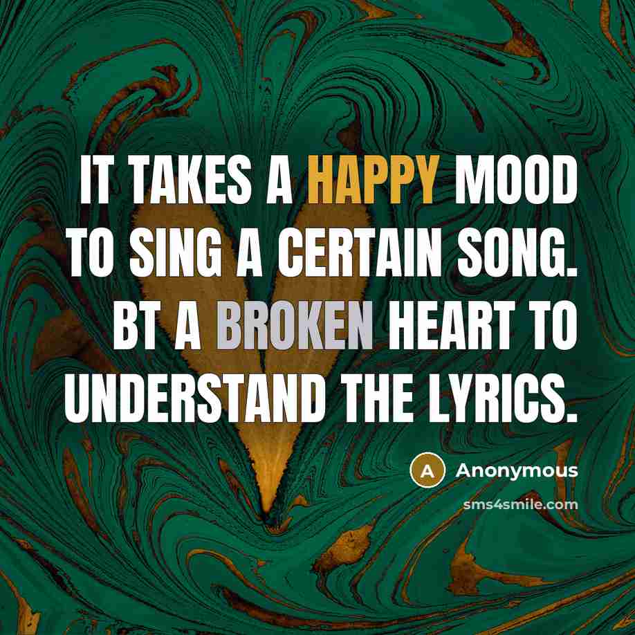 “It takes a happy mood to sing a certain song. Bt a broken heart to understand the lyrics.” quote by Anonymous