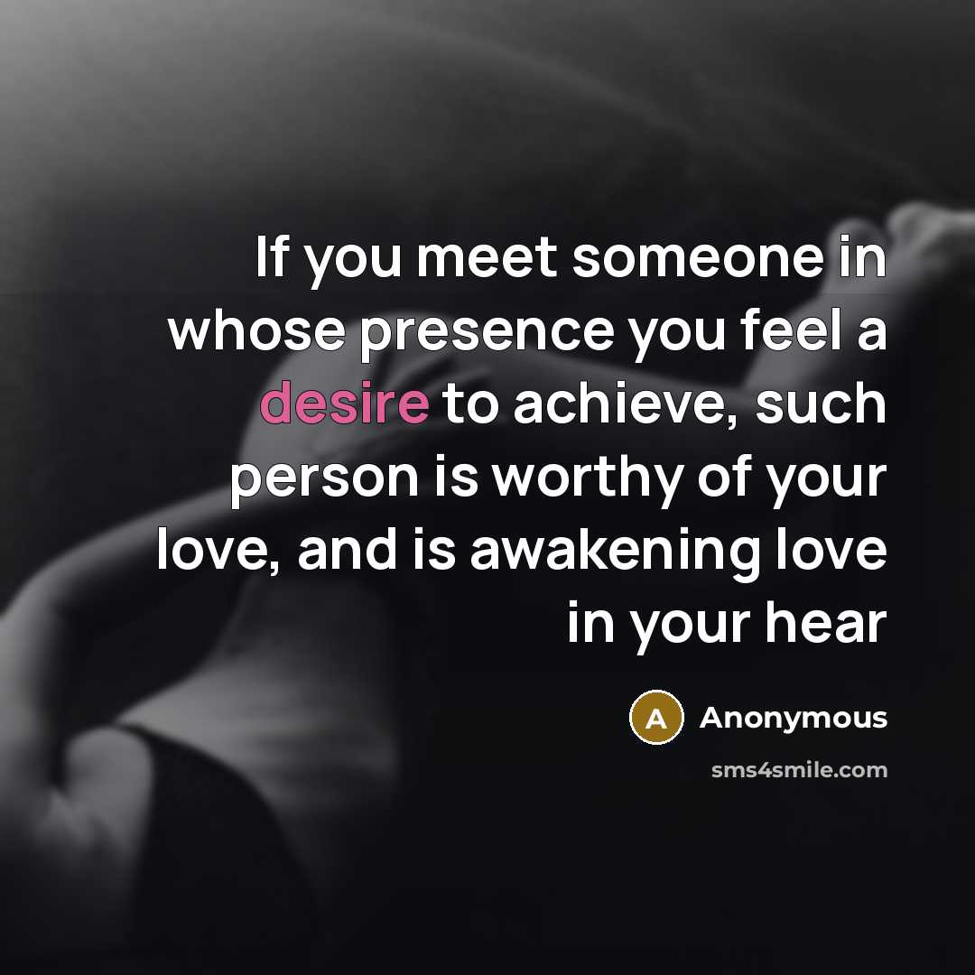 “If you meet someone in whose presence you feel a desire to achieve, such person is worthy of your love, and is awakening love in your hear” quote by Anonymous