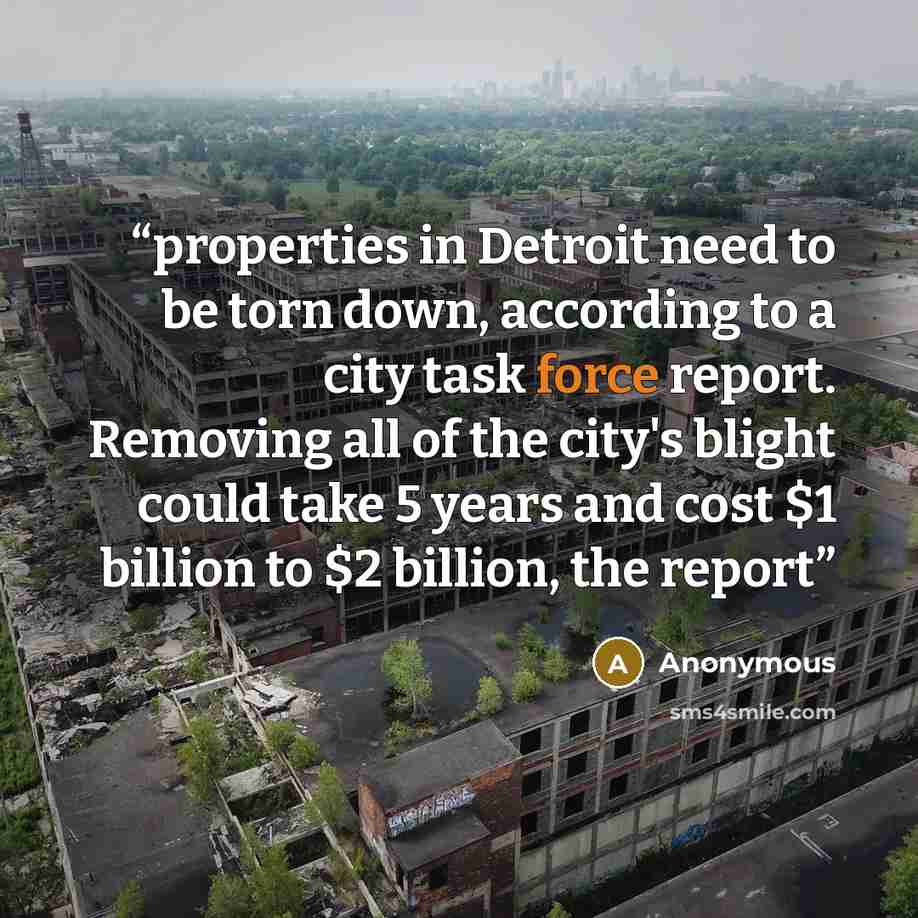“properties in Detroit need to be torn down, according to a city task force report. Removing all of the city's blight could take 5 years and cost $1 billion to $2 billion, the report” quote by Anonymous