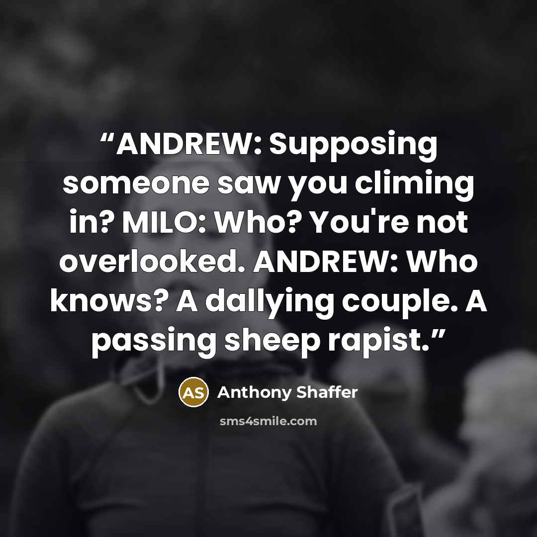 “ANDREW: Supposing someone saw you climing in? MILO: Who? You're not overlooked. ANDREW: Who knows? A dallying couple. A passing sheep rapist.” quote by Anthony Shaffer