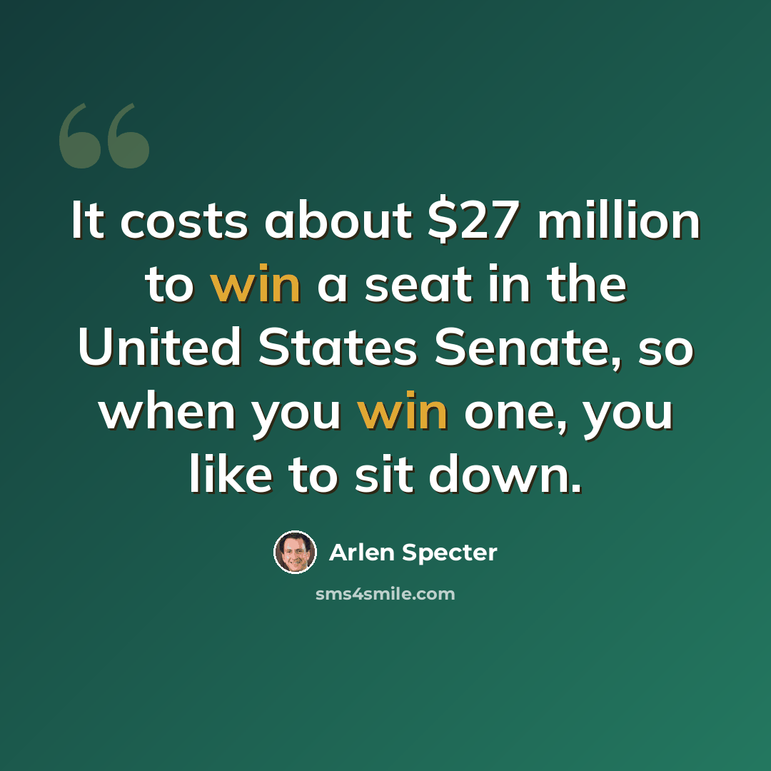 “It costs about $27 million to win a seat in the United States Senate, so when you win one, you like to sit down.” quote by Arlen Specter
