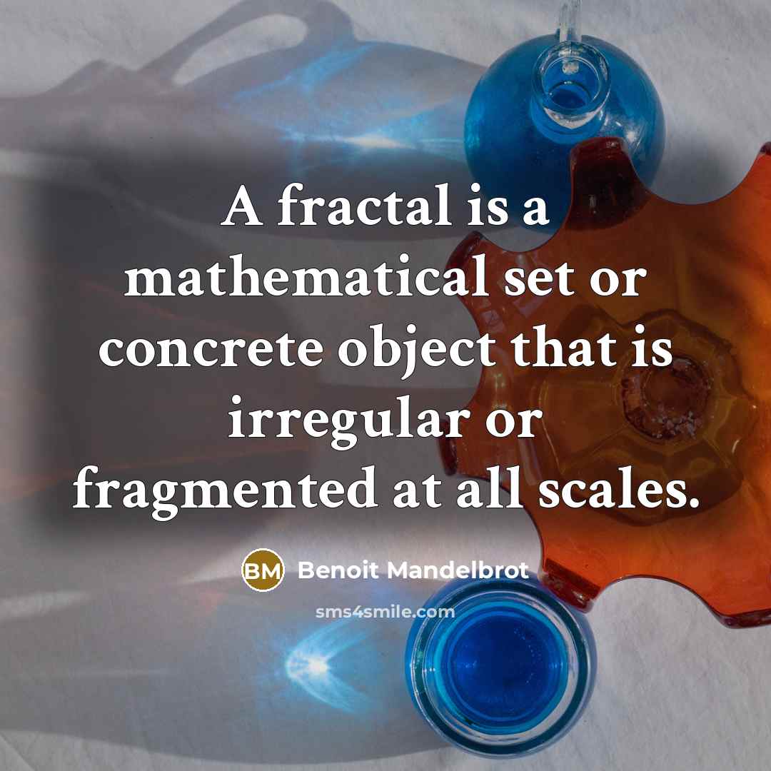“A fractal is a mathematical set or concrete object that is irregular or fragmented at all scales.” quote by Benoit Mandelbrot