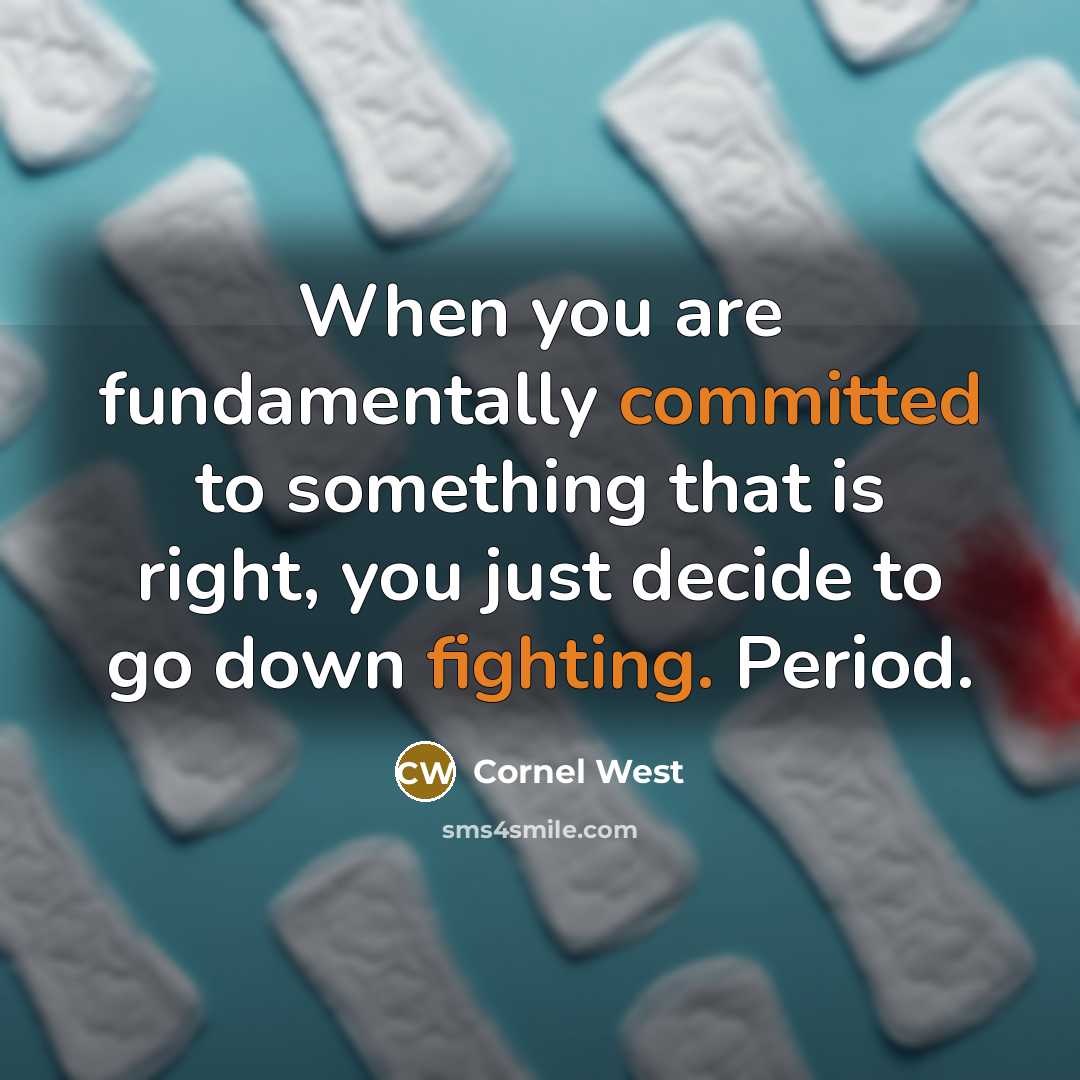 “When you are fundamentally committed to something that is right, you just decide to go down fighting. Period.” quote by Cornel West