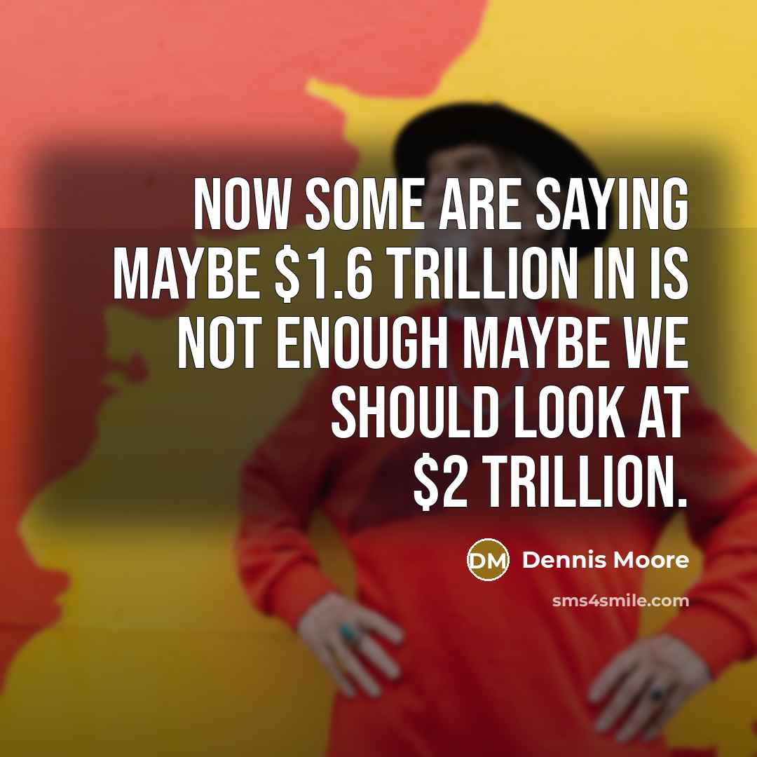 “Now some are saying maybe $1.6 trillion in is not enough maybe we should look at $2 trillion.” quote by Dennis Moore