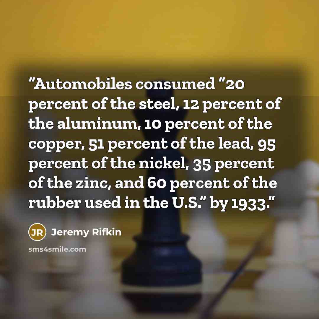 “Automobiles consumed “20 percent of the steel, 12 percent of the aluminum, 10 percent of the copper, 51 percent of the lead, 95 percent of the nickel, 35 percent of the zinc, and 60 percent of the rubber used in the U.S.” by 1933.” quote by Jeremy Rifkin