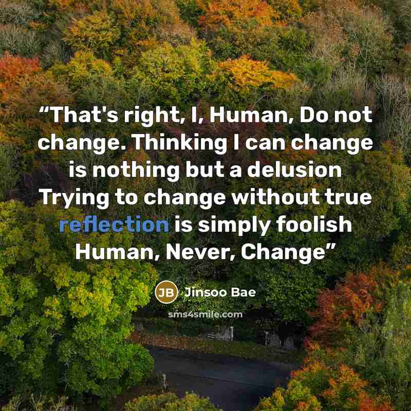 “That's right, I, Human, Do not change. Thinking I can change is nothing but a delusion Trying to change without true reflection is simply foolish Human, Never, Change” quote by Jinsoo Bae