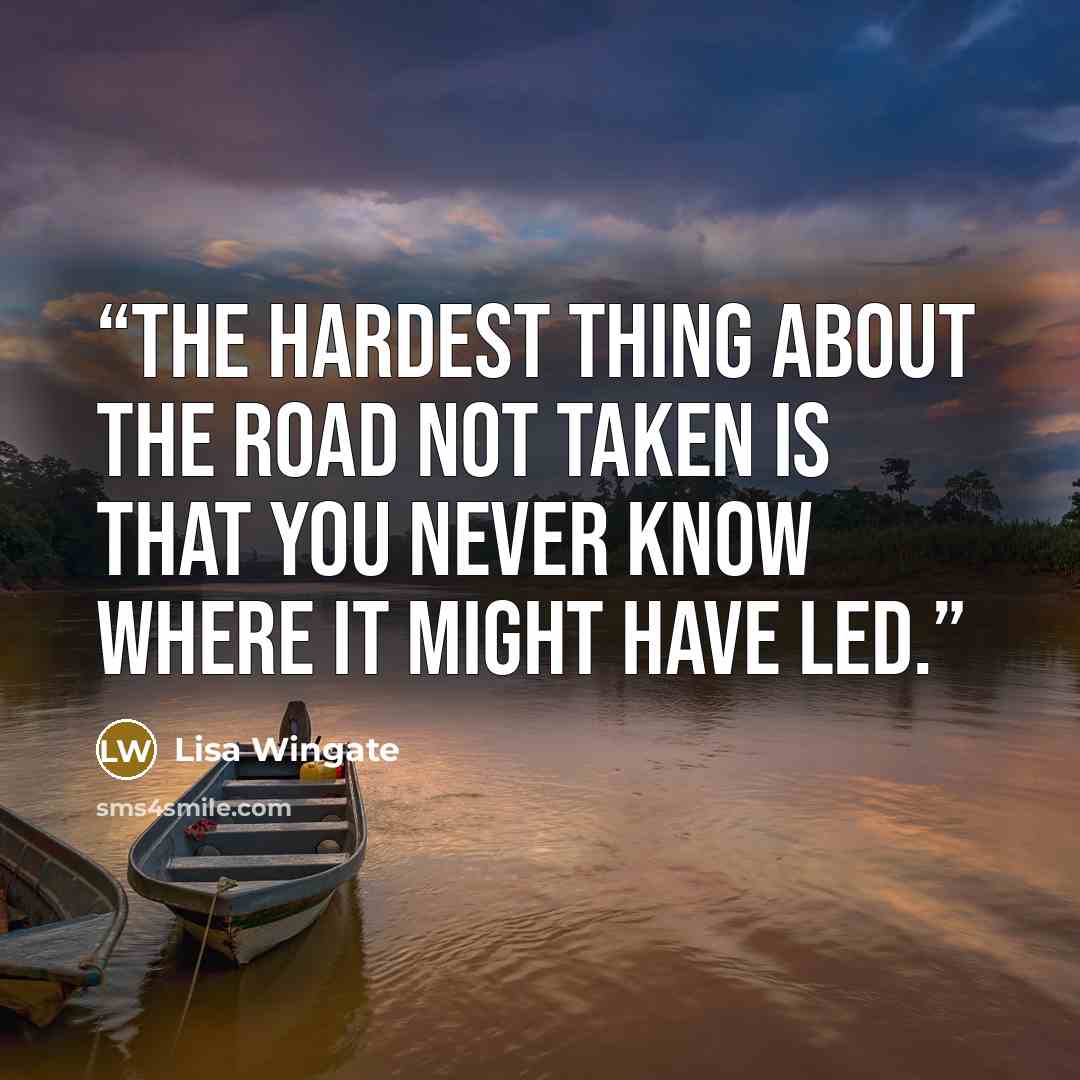 “The hardest thing about the road not taken is that you never know where it might have led.” quote by Lisa Wingate