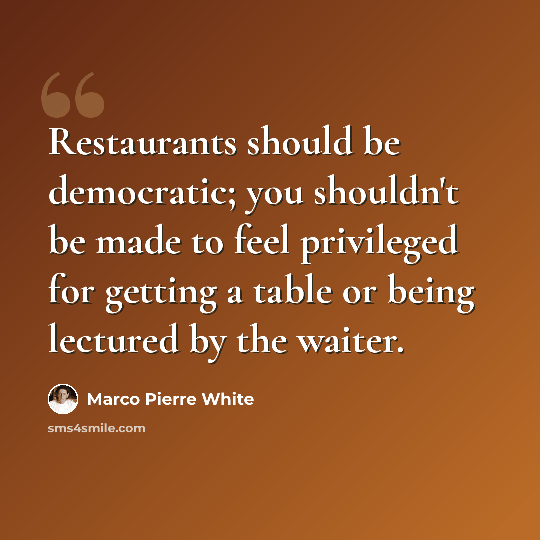 “Restaurants should be democratic; you shouldn't be made to feel privileged for getting a table or being lectured by the waiter.” quote by Marco Pierre White