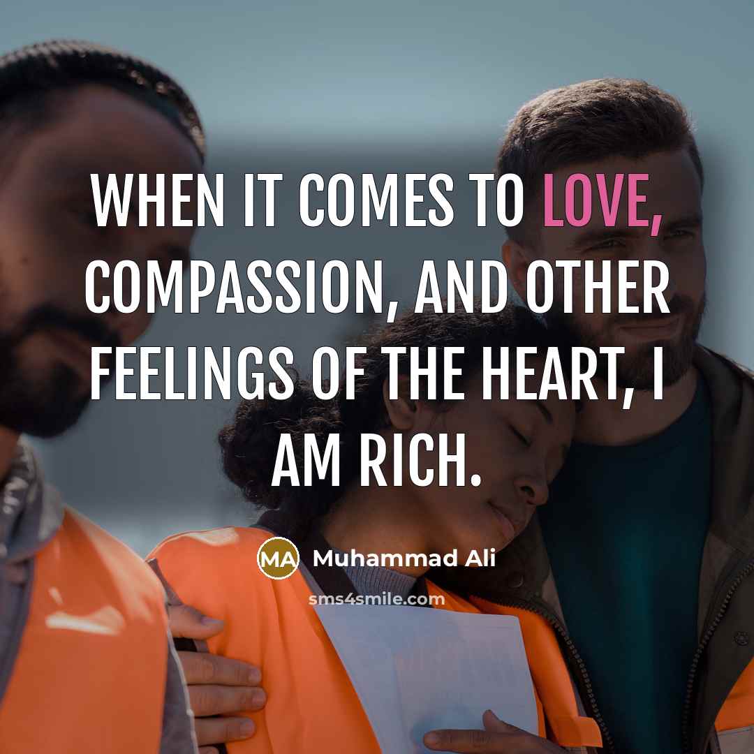 “When it comes to love, compassion, and other feelings of the heart, I am rich.” quote by Muhammad Ali