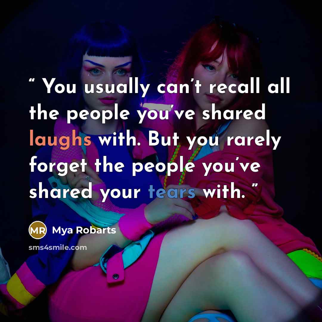 “You usually can’t recall all the people you’ve shared laughs with. But you rarely forget the people you’ve shared your tears with.” quote by Mya Robarts