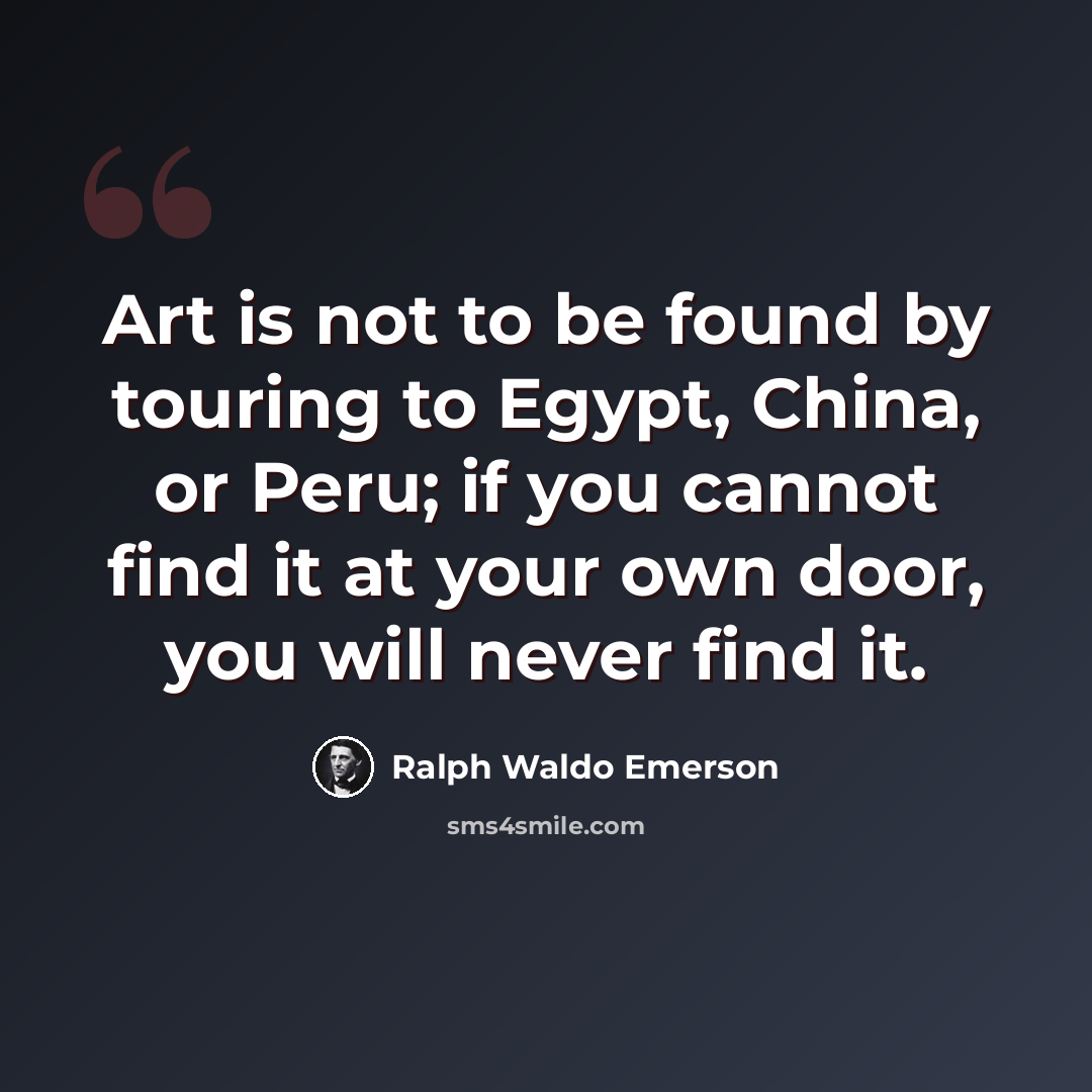 “Art is not to be found by touring to Egypt, China, or Peru; if you cannot find it at your own door, you will never find it.” quote by Ralph Waldo Emerson