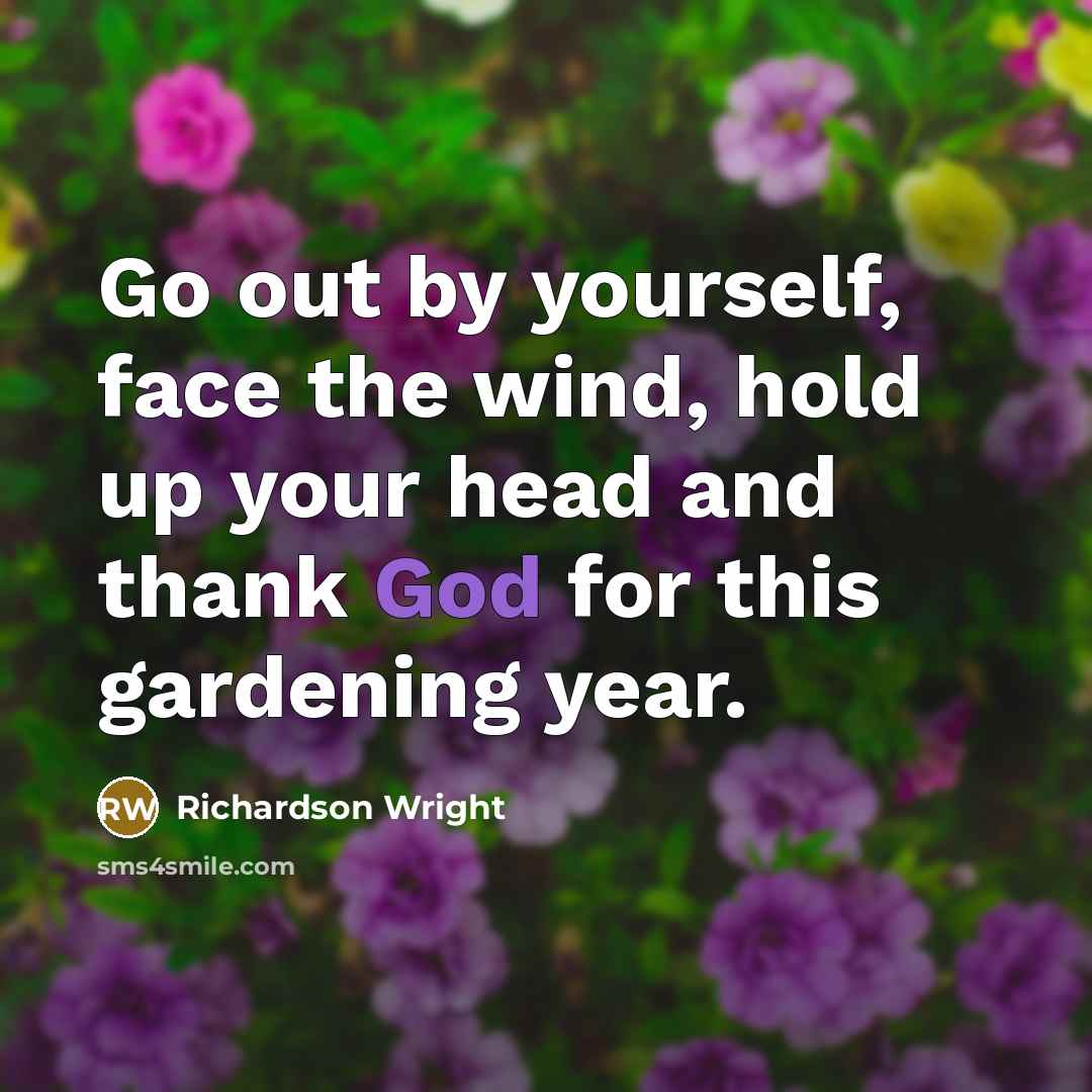 “Go out by yourself, face the wind, hold up your head and thank God for this gardening year.” quote by Richardson Wright