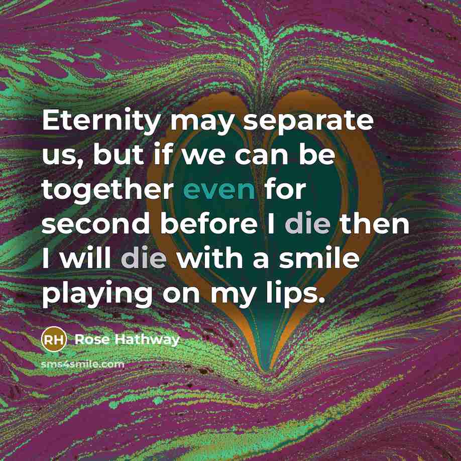 “Eternity may separate us, but if we can be together even for second before I die then I will die with a smile playing on my lips.” quote by Rose Hathway