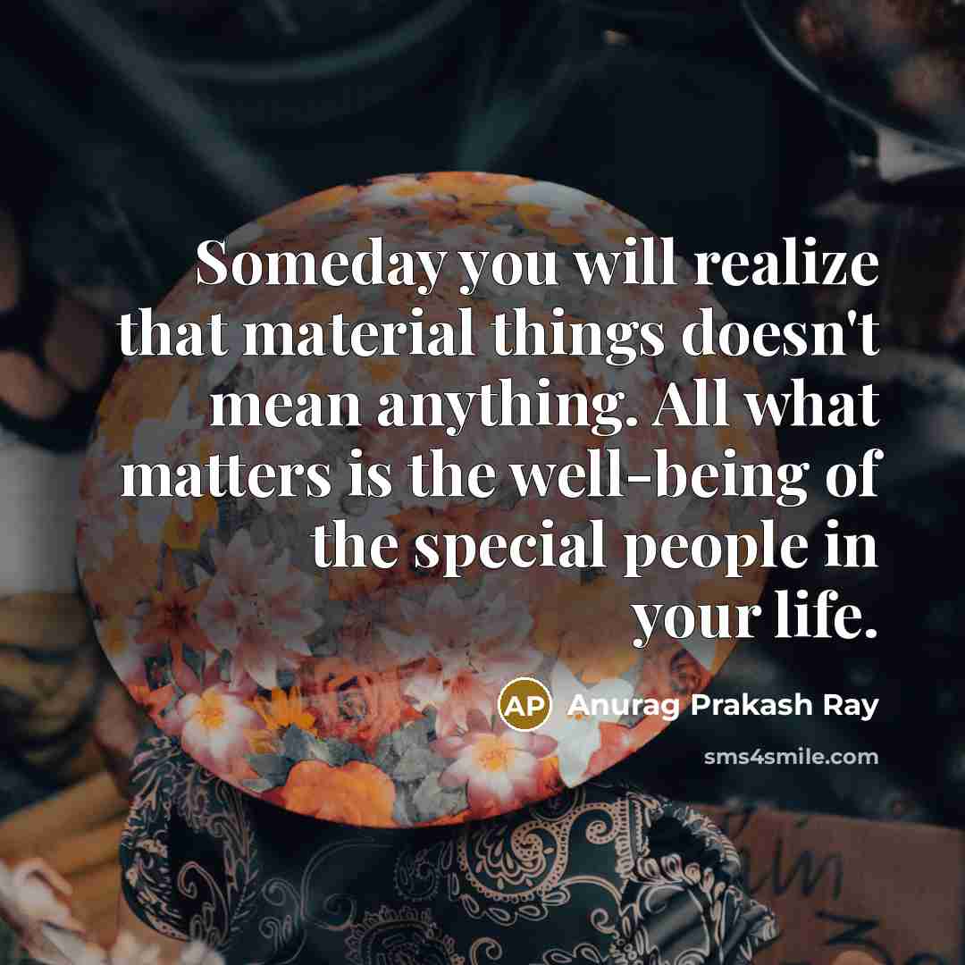 “Someday you will realize that material things doesn't mean anything. All what matters is the well-being of the special people in your life.” quote by Anurag Prakash Ray