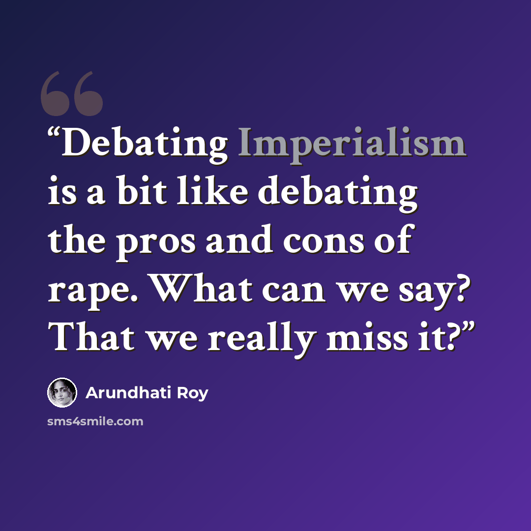 “Debating Imperialism is a bit like debating the pros and cons of rape. What can we say? That we really miss it?” quote by Arundhati Roy