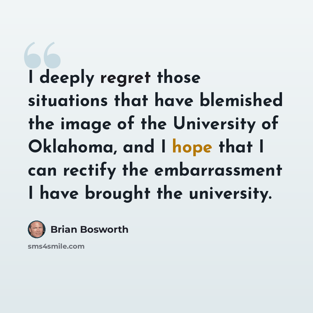 “I deeply regret those situations that have blemished the image of the University of Oklahoma, and I hope that I can rectify the embarrassment I have brought the university.” quote by Brian Bosworth