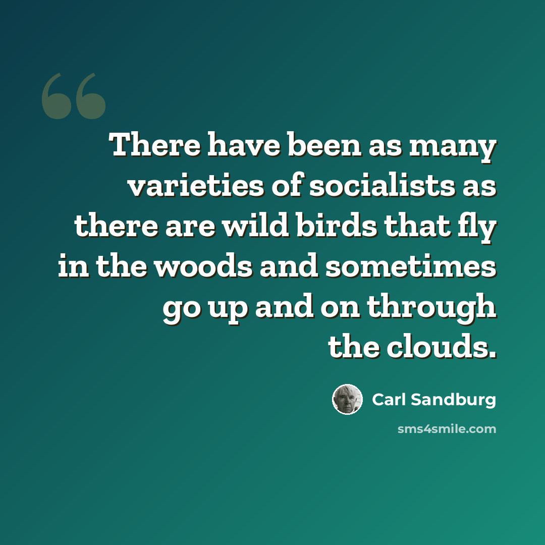 “There have been as many varieties of socialists as there are wild birds that fly in the woods and sometimes go up and on through the clouds.” quote by Carl Sandburg