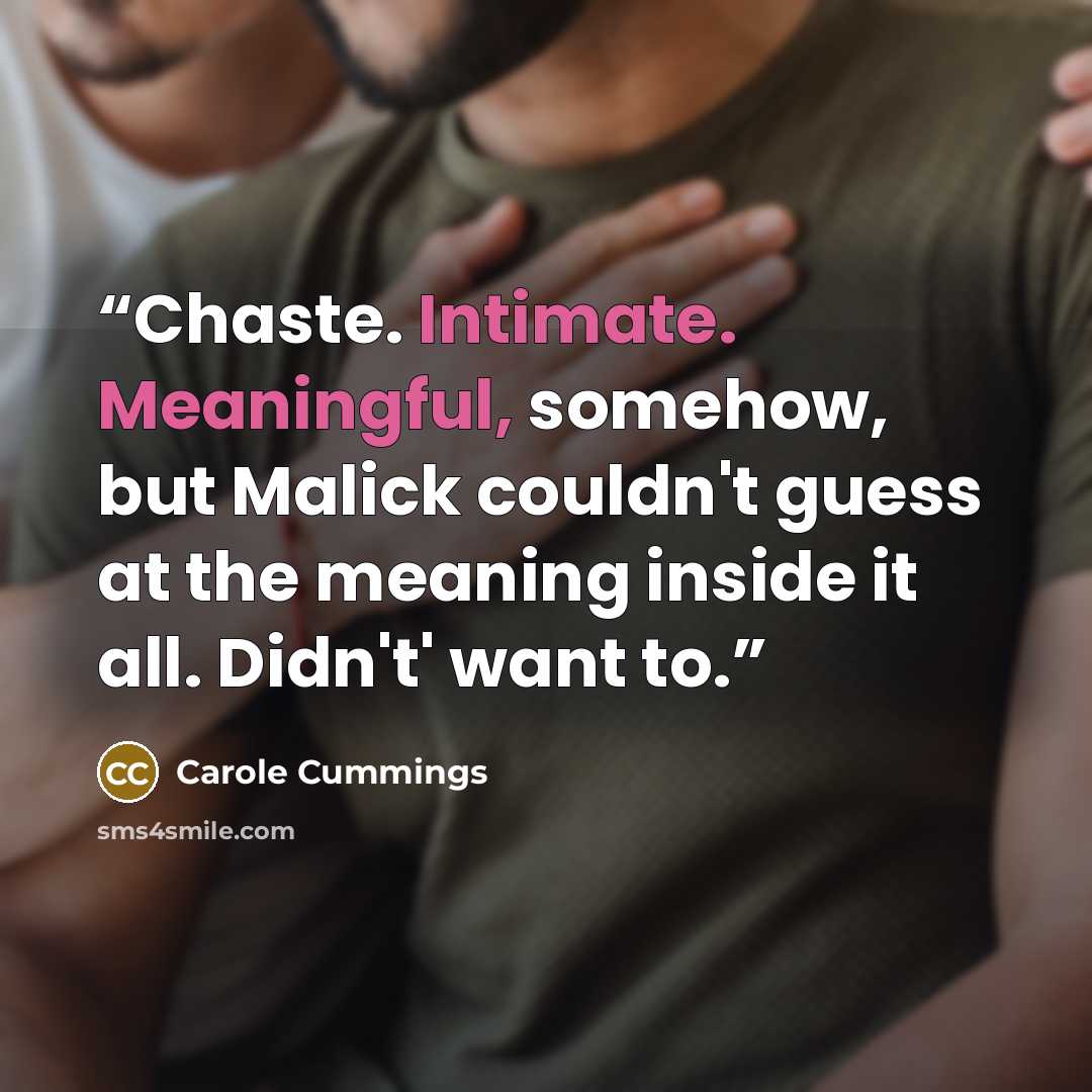 “Chaste. Intimate. Meaningful, somehow, but Malick couldn't guess at the meaning inside it all. Didn't' want to.” quote by Carole Cummings