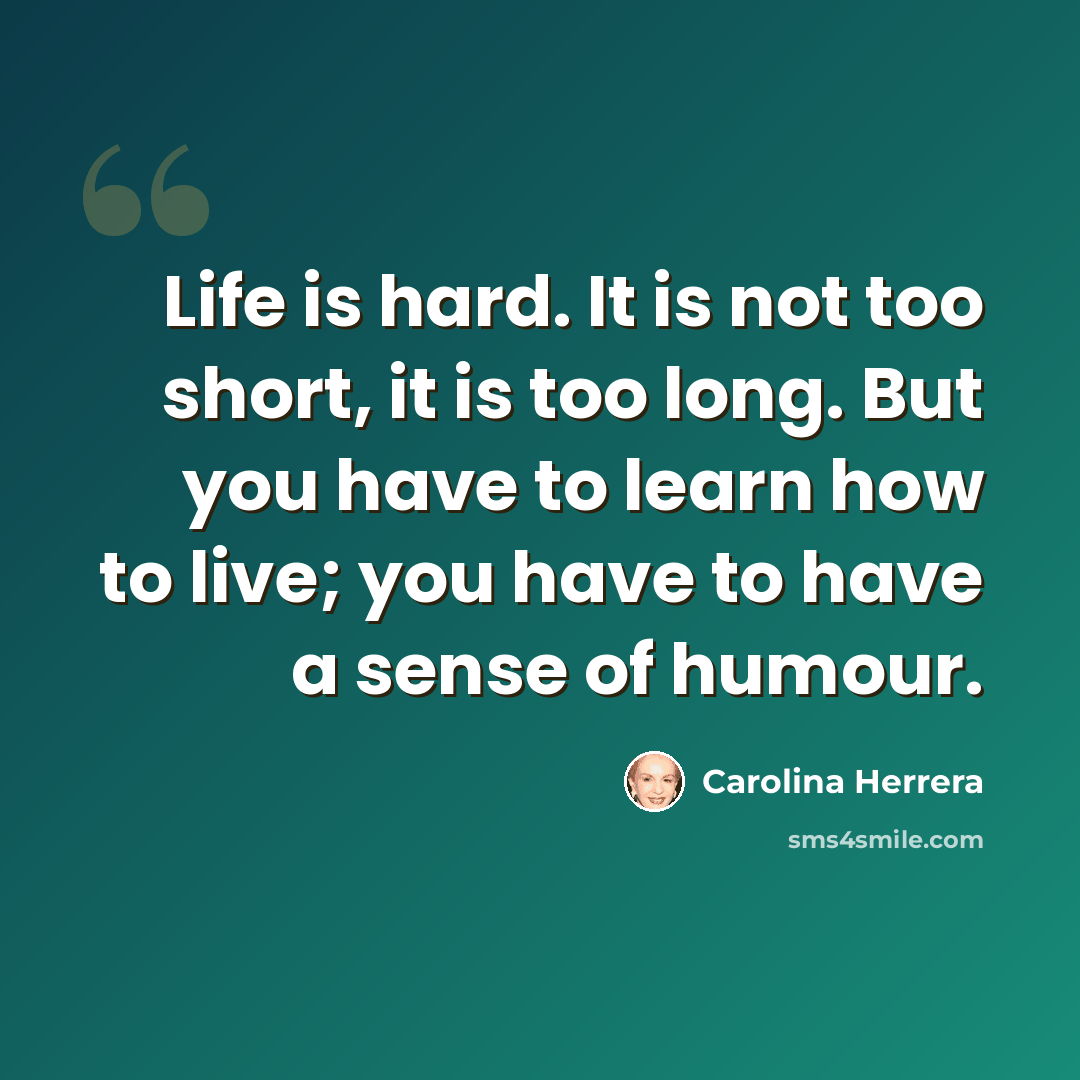 “Life is hard. It is not too short, it is too long. But you have to learn how to live; you have to have a sense of humour.” quote by Carolina Herrera