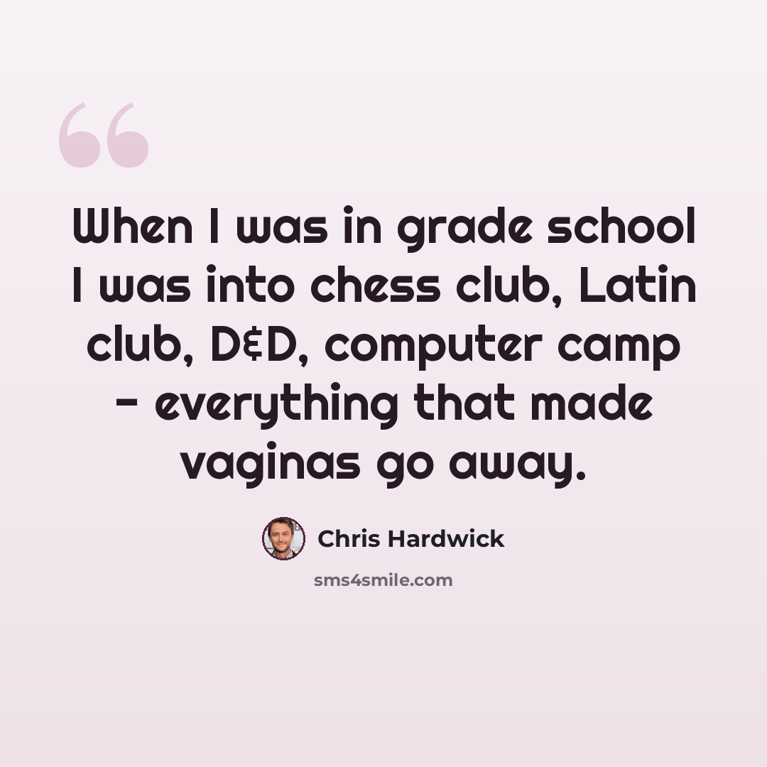 “When I was in grade school I was into chess club, Latin club, D&D, computer camp - everything that made vaginas go away.” quote by Chris Hardwick