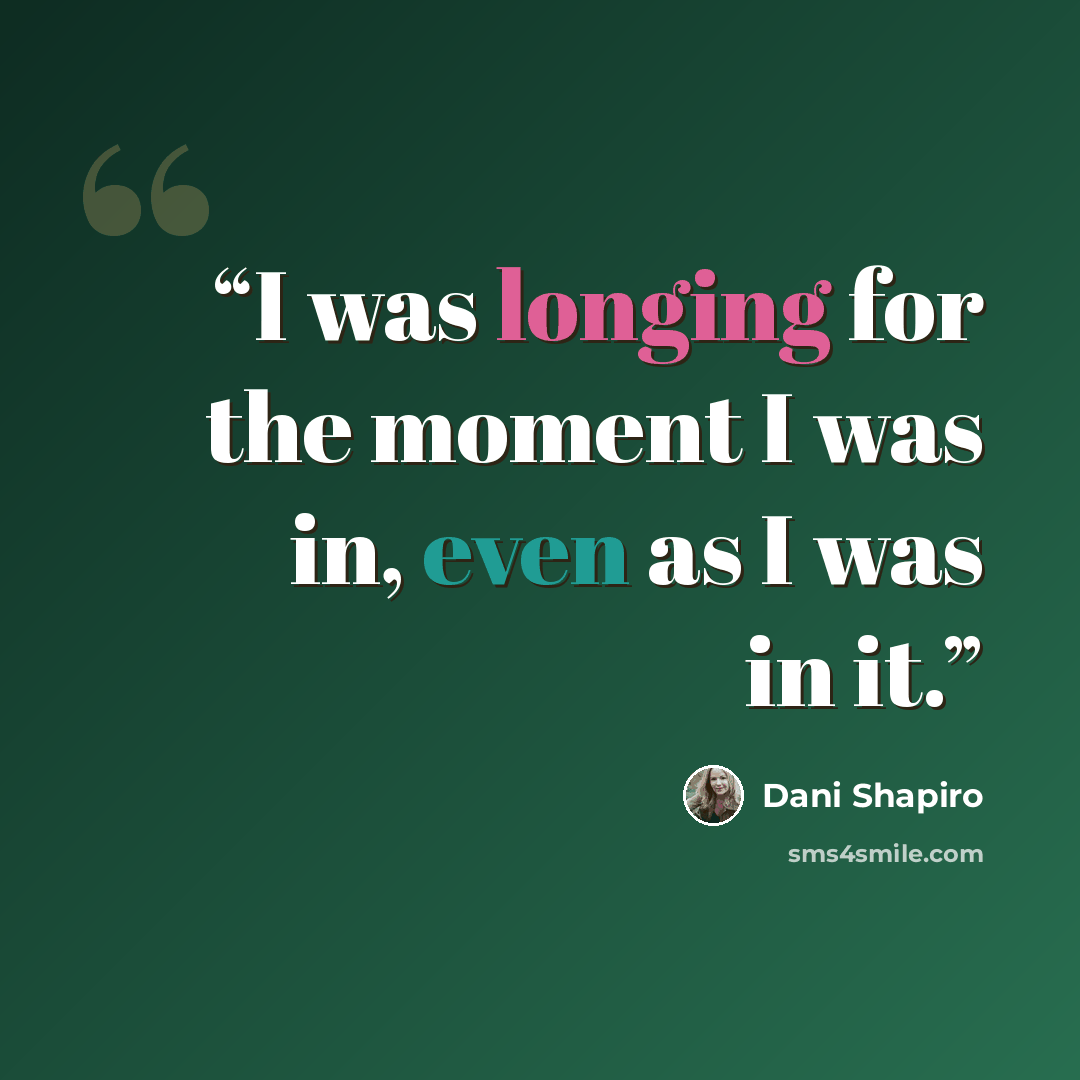 “I was longing for the moment I was in, even as I was in it.” quote by Dani Shapiro