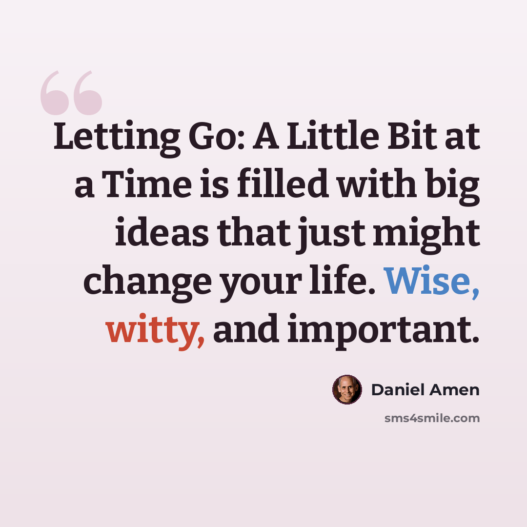 “Letting Go: A Little Bit at a Time is filled with big ideas that just might change your life. Wise, witty, and important.” quote by Daniel Amen