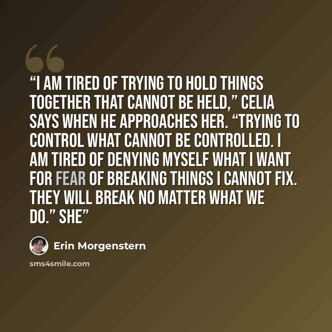 “I am tired of trying to hold things together that cannot be held,” Celia says when he approaches her. “Trying to control what cannot be controlled. I am tired of denying myself what I want for fear of breaking things I cannot fix. They will break no matter what we do.” She” quote by Erin Morgenstern