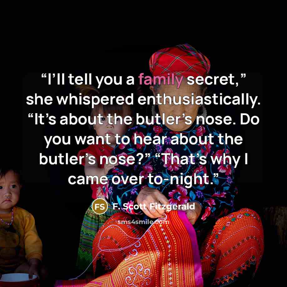 “I’ll tell you a family secret,” she whispered enthusiastically. “It’s about the butler’s nose. Do you want to hear about the butler’s nose?” “That’s why I came over to-night.” quote by F. Scott Fitzgerald