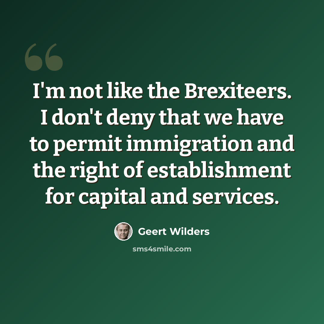 “I'm not like the Brexiteers. I don't deny that we have to permit immigration and the right of establishment for capital and services.” quote by Geert Wilders