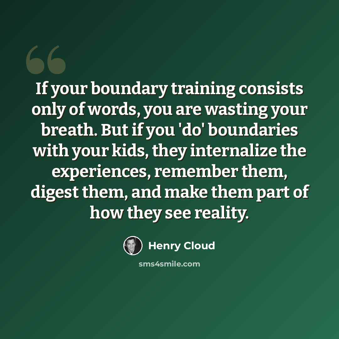 “If your boundary training consists only of words, you are wasting your breath. But if you 'do' boundaries with your kids, they internalize the experiences, remember them, digest them, and make them part of how they see reality.” quote by Henry Cloud