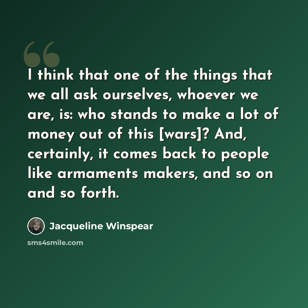 “I think that one of the things that we all ask ourselves, whoever we are, is: who stands to make a lot of money out of this [wars]? And, certainly, it comes back to people like armaments makers, and so on and so forth.” quote by Jacqueline Winspear