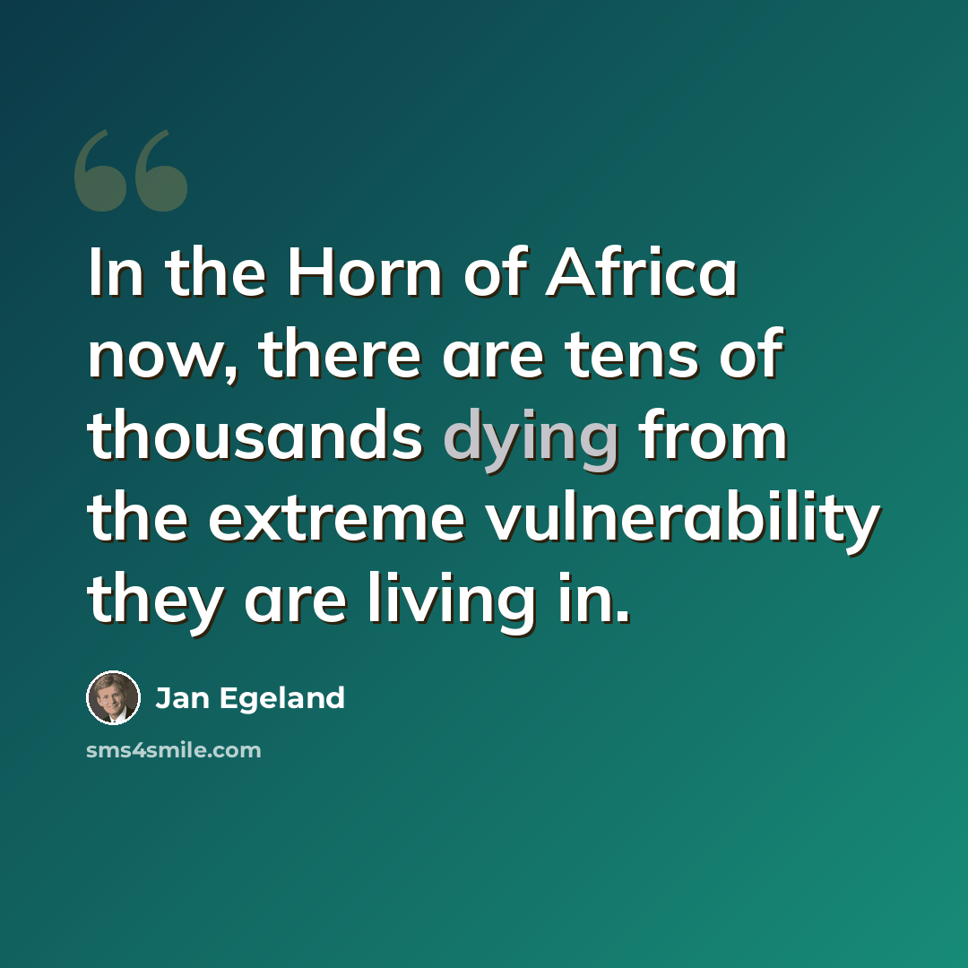 “In the Horn of Africa now, there are tens of thousands dying from the extreme vulnerability they are living in.” quote by Jan Egeland