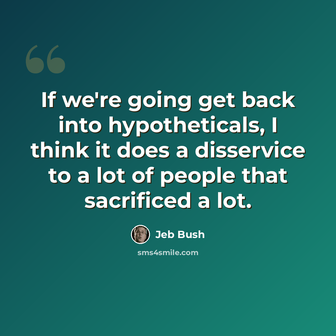 “If we're going get back into hypotheticals, I think it does a disservice to a lot of people that sacrificed a lot.” quote by Jeb Bush