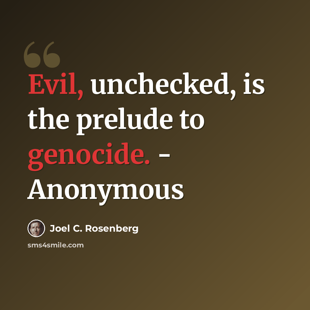 “Evil, unchecked, is the prelude to genocide. - Anonymous” quote by Joel C. Rosenberg