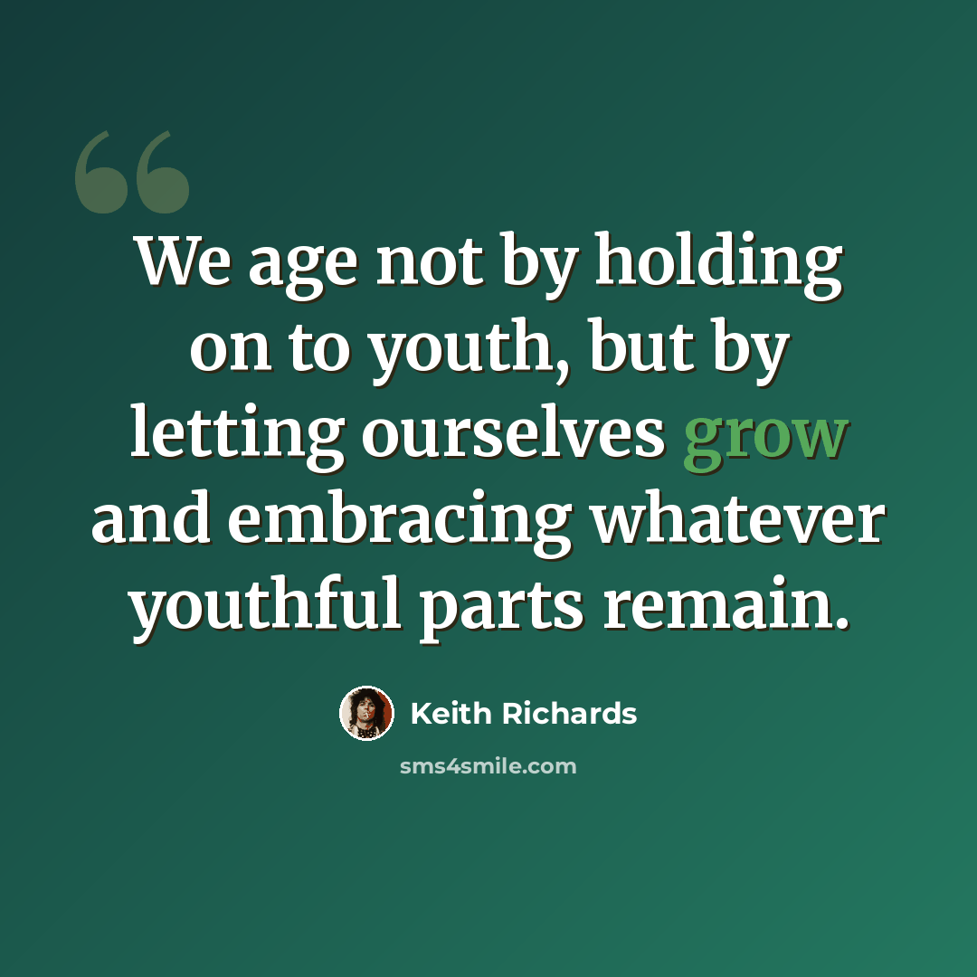 “We age not by holding on to youth, but by letting ourselves grow and embracing whatever youthful parts remain.” quote by Keith Richards
