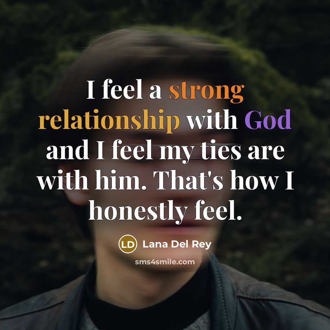 “I feel a strong relationship with God and I feel my ties are with him. That's how I honestly feel.” quote by Lana Del Rey