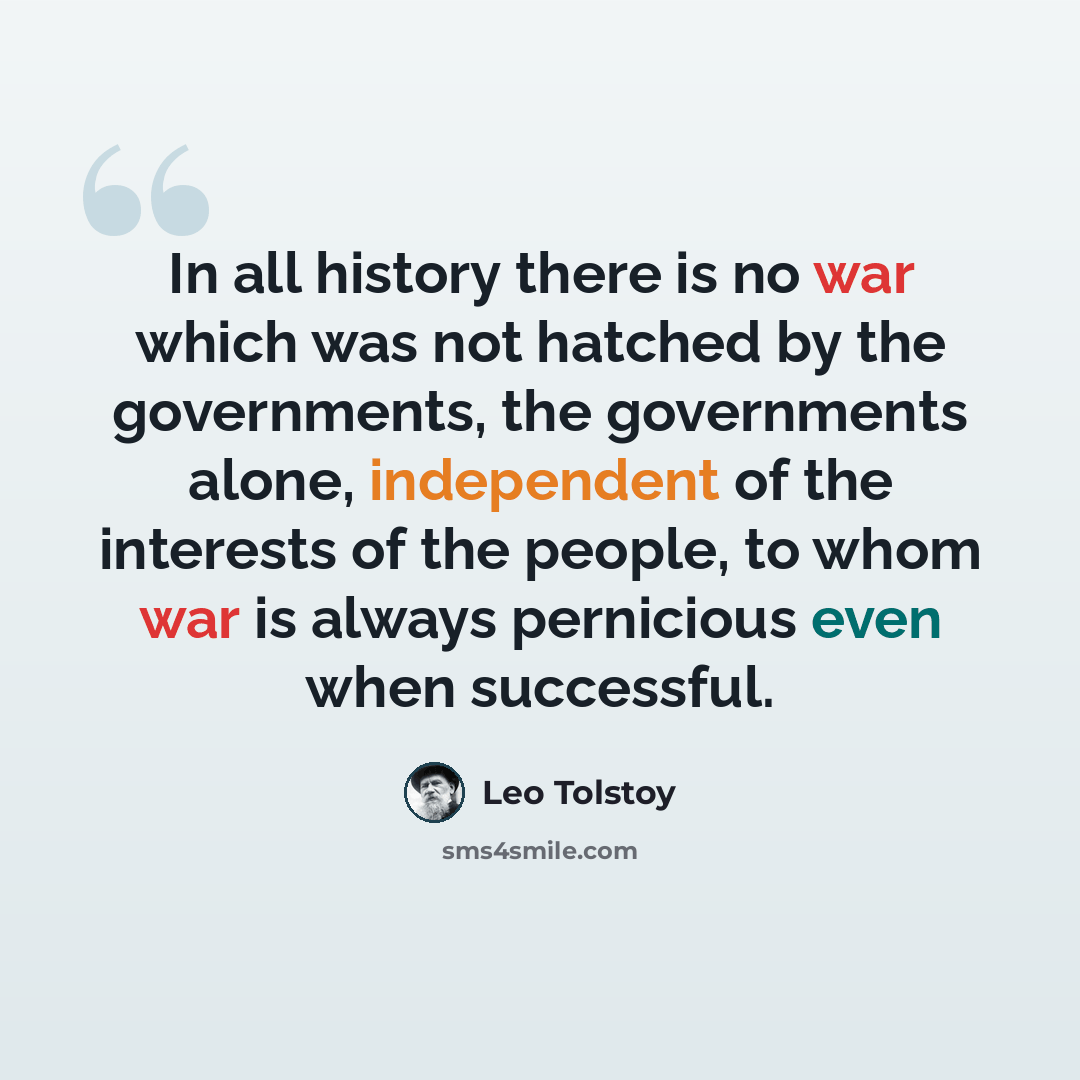 “In all history there is no war which was not hatched by the governments, the governments alone, independent of the interests of the people, to whom war is always pernicious even when successful.” quote by Leo Tolstoy