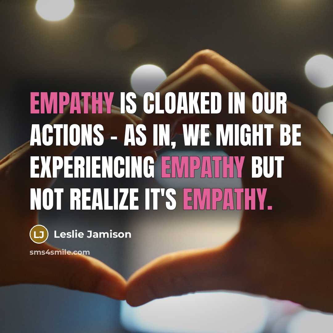 “Empathy is cloaked in our actions - as in, we might be experiencing empathy but not realize it's empathy.” quote by Leslie Jamison