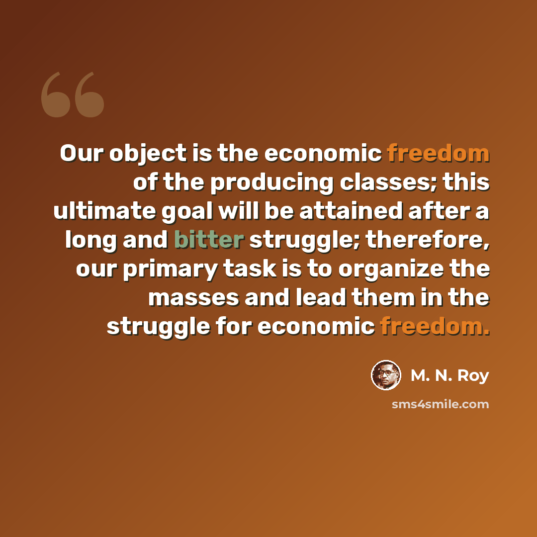 “Our object is the economic freedom of the producing classes; this ultimate goal will be attained after a long and bitter struggle; therefore, our primary task is to organize the masses and lead them in the struggle for economic freedom.” quote by M. N. Roy