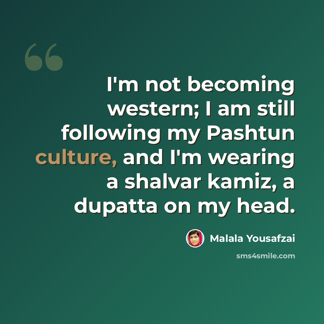 “I'm not becoming western; I am still following my Pashtun culture, and I'm wearing a shalvar kamiz, a dupatta on my head.” quote by Malala Yousafzai