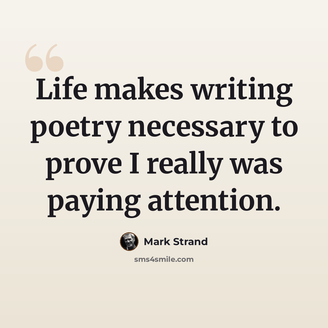 “Life makes writing poetry necessary to prove I really was paying attention.” quote by Mark Strand