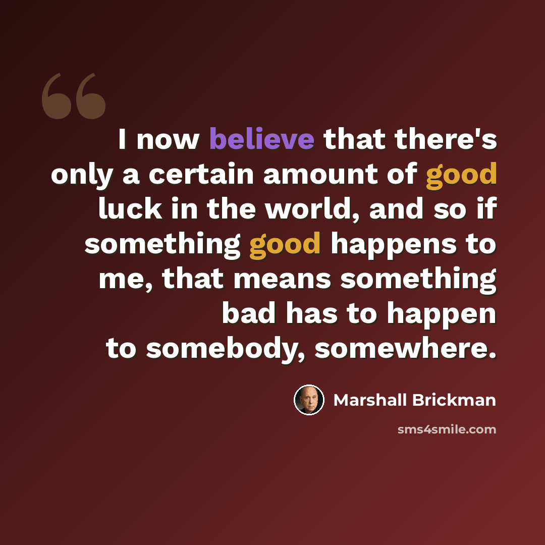 “I now believe that there's only a certain amount of good luck in the world, and so if something good happens to me, that means something bad has to happen to somebody, somewhere.” quote by Marshall Brickman