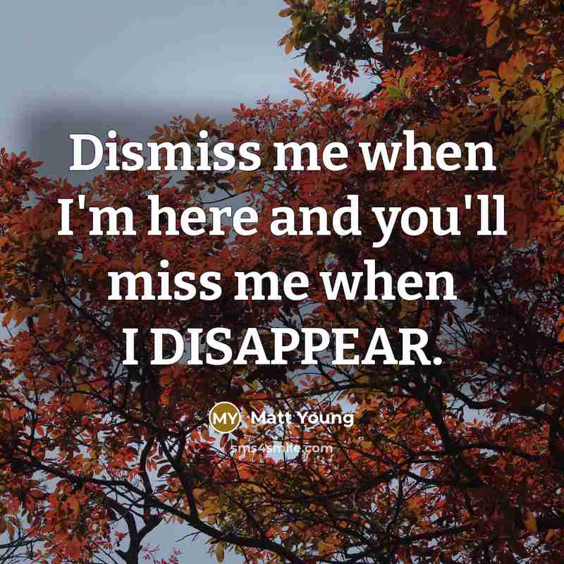 “Dismiss me when I'm here and you'll miss me when I DISAPPEAR.” quote by Matt Young