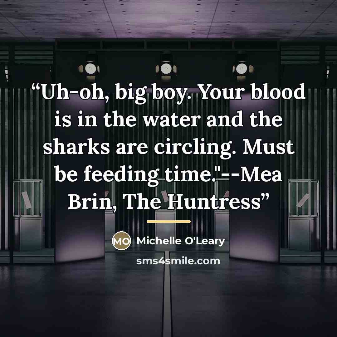 “Uh-oh, big boy. Your blood is in the water and the sharks are circling. Must be feeding time."--Mea Brin, The Huntress” quote by Michelle O'Leary