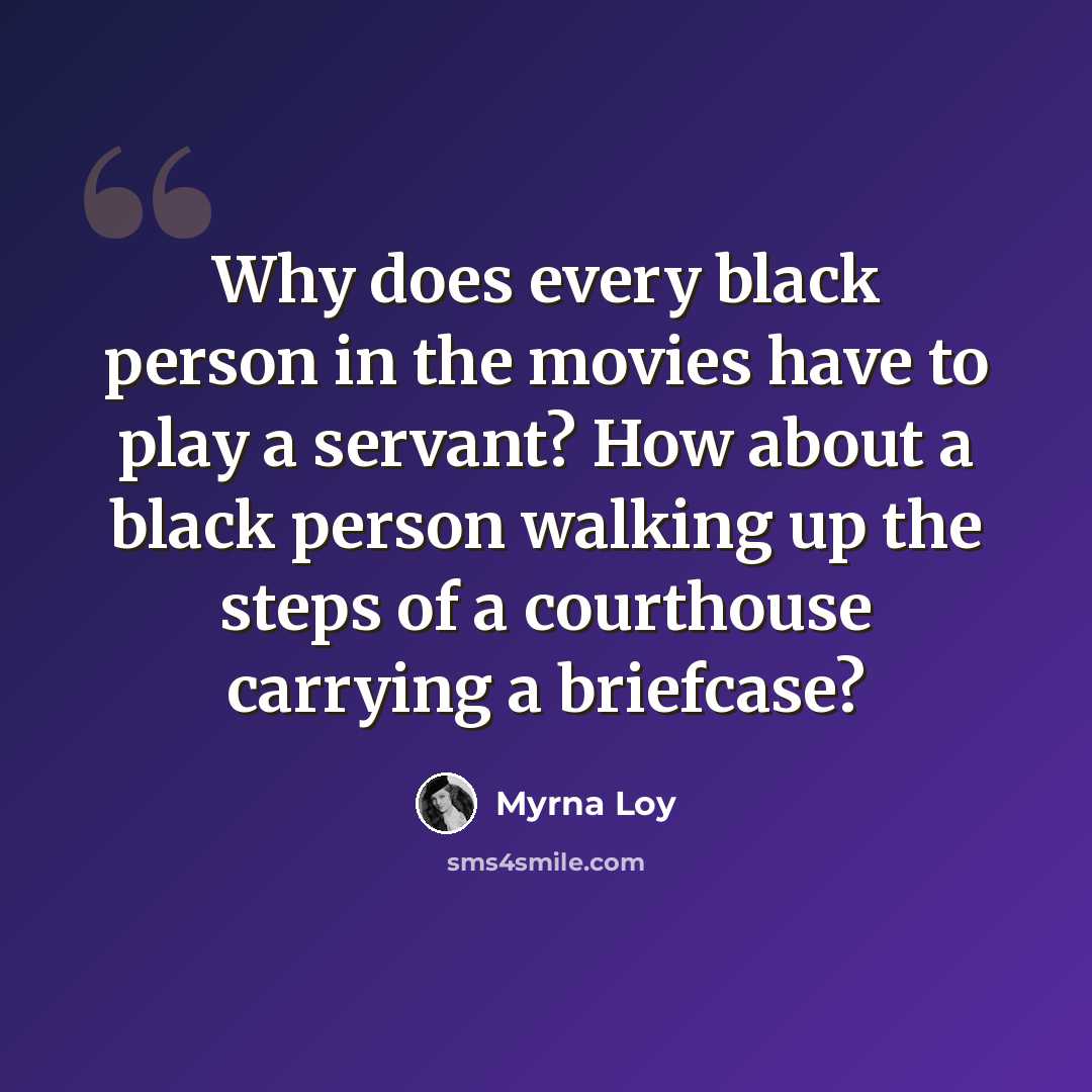 “Why does every black person in the movies have to play a servant? How about a black person walking up the steps of a courthouse carrying a briefcase?” quote by Myrna Loy