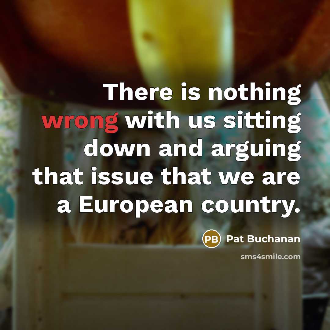 “There is nothing wrong with us sitting down and arguing that issue that we are a European country.” quote by Pat Buchanan