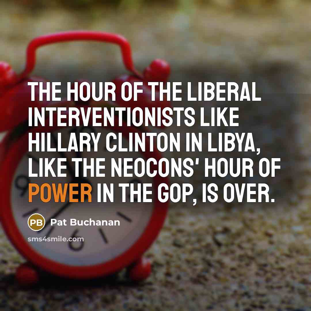 “The hour of the liberal interventionists like Hillary Clinton in Libya, like the neocons' hour of power in the GOP, is over.” quote by Pat Buchanan