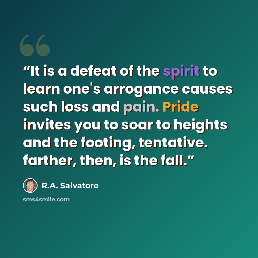 “It is a defeat of the spirit to learn one's arrogance causes such loss and pain. Pride invites you to soar to heights and the footing, tentative. farther, then, is the fall.” quote by R.A. Salvatore